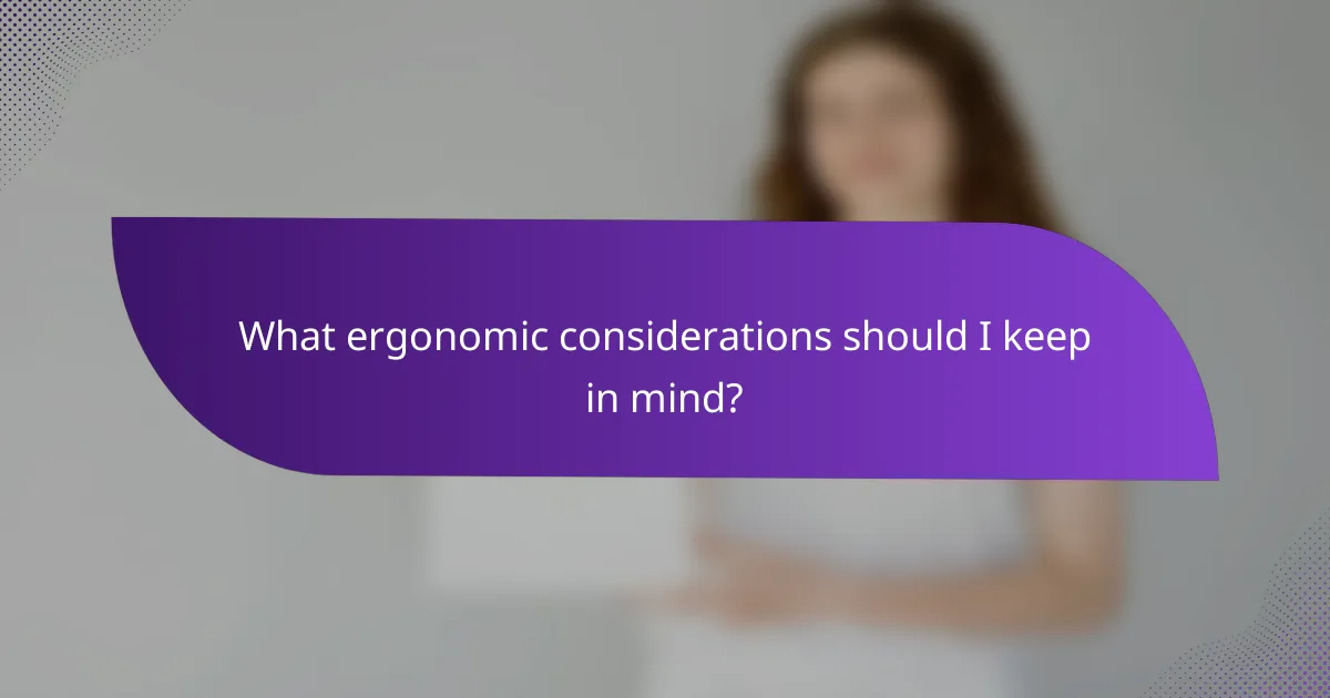 What ergonomic considerations should I keep in mind?
